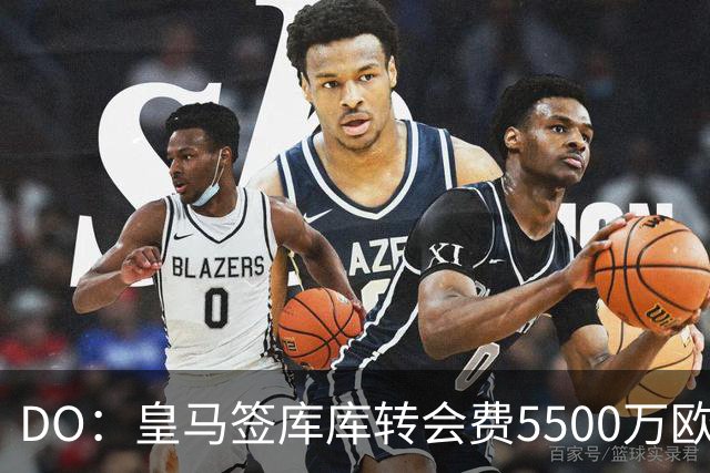 DO：皇马签库库转会费5500万欧固定+500万欧浮动，预计下周完成